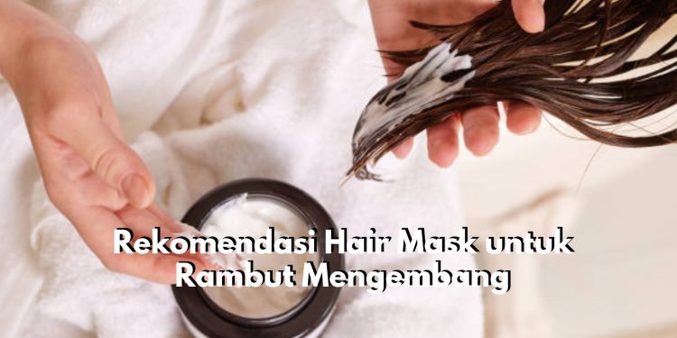 Simak Solusi Jitu Ini! Ada Beberapa Rekomendasi Hair Mask yang Bisa Dicoba untuk Atasi Rambut Mengembang